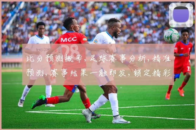 比分预测概率,足球赛事分析,精准预测,赛事结果一触即发,锁定精彩瞬间,一网打尽