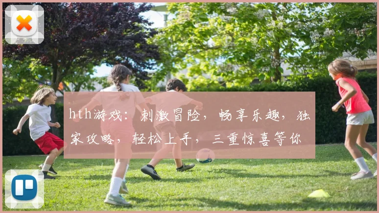 hth游戏：刺激冒险，畅享乐趣，独家攻略，轻松上手，三重惊喜等你来
