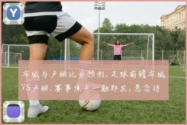 布城与卢顿比分预测,足球前瞻布城VS卢顿,赛事焦点一触即发,悬念待解