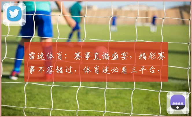 雷速体育：赛事直播盛宴，精彩赛事不容错过，体育迷必看三平台，尽享体育激情