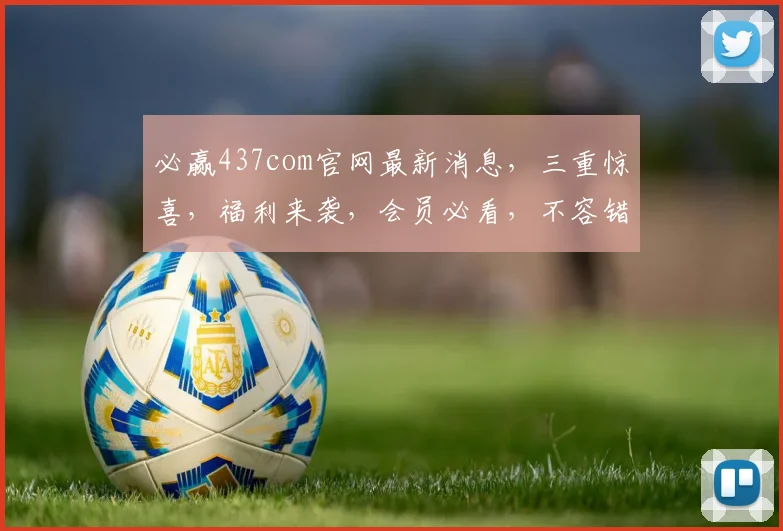 必赢437com官网最新消息，三重惊喜，福利来袭，会员必看，不容错过